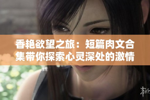 香艳欲望之旅：短篇肉文合集带你探索心灵深处的激情