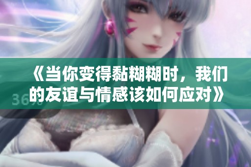 《当你变得黏糊糊时，我们的友谊与情感该如何应对》