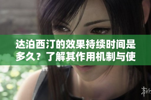 达泊西汀的效果持续时间是多久？了解其作用机制与使用建议