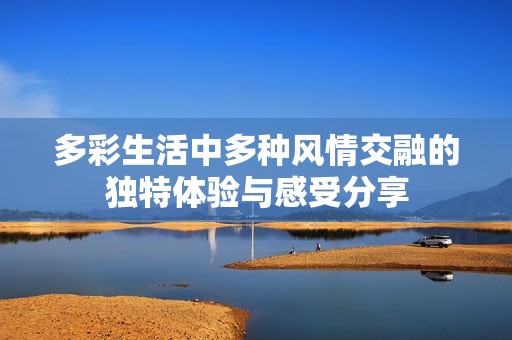 多彩生活中多种风情交融的独特体验与感受分享
