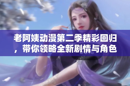 老阿姨动漫第二季精彩回归，带你领略全新剧情与角色魅力