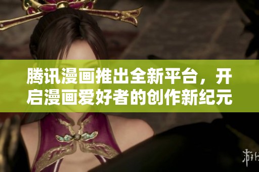 腾讯漫画推出全新平台，开启漫画爱好者的创作新纪元