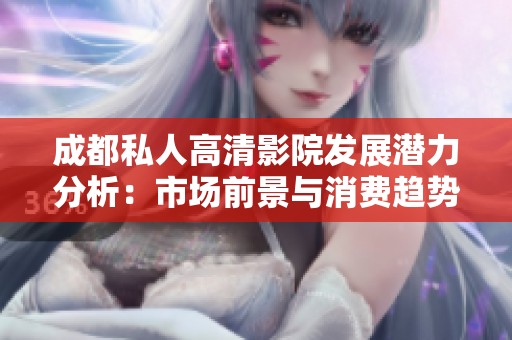 成都私人高清影院发展潜力分析：市场前景与消费趋势探讨