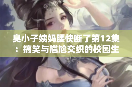 臭小子姨妈腰快断了第12集：搞笑与尴尬交织的校园生活揭秘