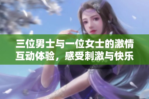 三位男士与一位女士的激情互动体验，感受刺激与快乐的完美结合
