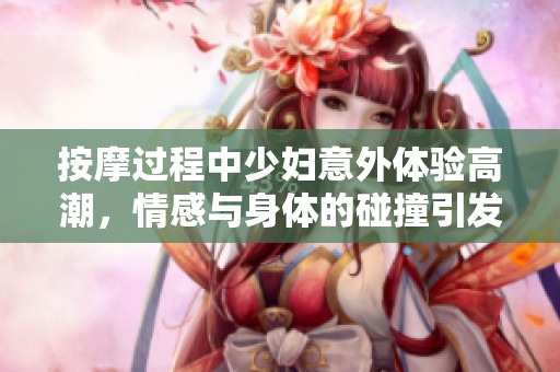 按摩过程中少妇意外体验高潮，情感与身体的碰撞引发热议