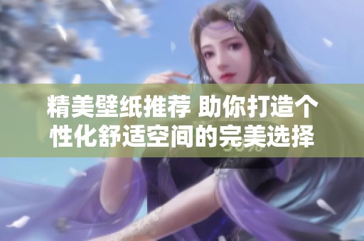 精美壁纸推荐 助你打造个性化舒适空间的完美选择