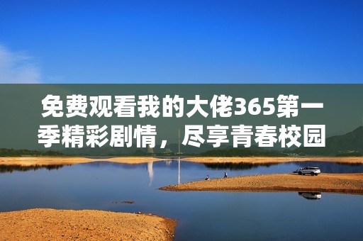 免费观看我的大佬365第一季精彩剧情，尽享青春校园生活！