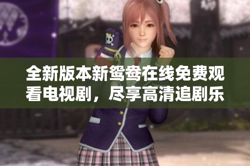 全新版本新鸳鸯在线免费观看电视剧，尽享高清追剧乐趣