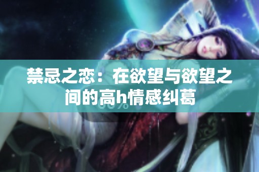 禁忌之恋：在欲望与欲望之间的高h情感纠葛