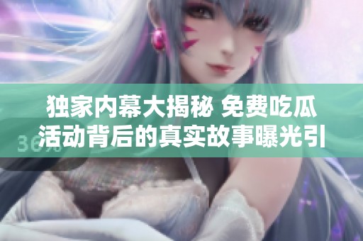 独家内幕大揭秘 免费吃瓜活动背后的真实故事曝光引发热议