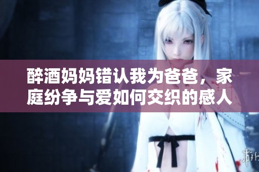 醉酒妈妈错认我为爸爸，家庭纷争与爱如何交织的感人剧集