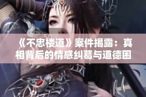 《不忠楼道》案件揭露：真相背后的情感纠葛与道德困境探讨