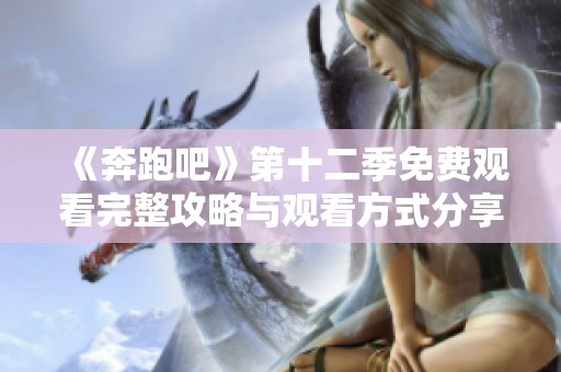 《奔跑吧》第十二季免费观看完整攻略与观看方式分享