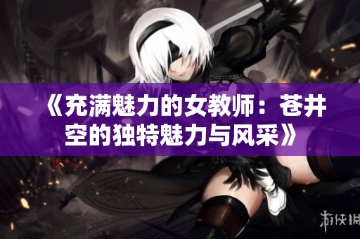 《充满魅力的女教师：苍井空的独特魅力与风采》