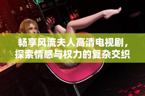 畅享风流夫人高清电视剧，探索情感与权力的复杂交织之旅