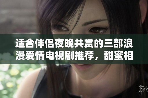 适合伴侣夜晚共赏的三部浪漫爱情电视剧推荐，甜蜜相伴温馨回忆
