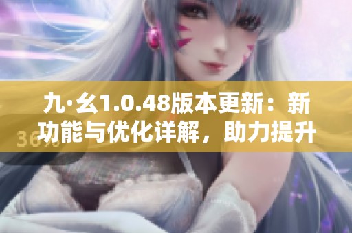 九·幺1.0.48版本更新：新功能与优化详解，助力提升用户体验