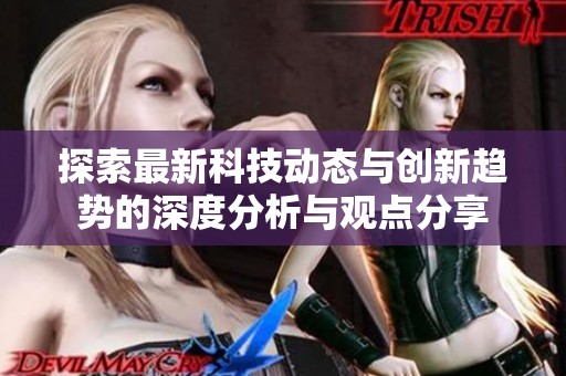 探索最新科技动态与创新趋势的深度分析与观点分享