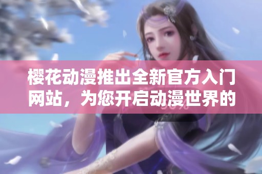 樱花动漫推出全新官方入门网站，为您开启动漫世界的奇幻之旅