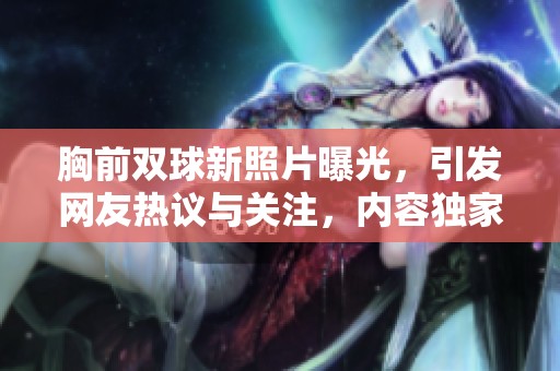 胸前双球新照片曝光，引发网友热议与关注，内容独家揭秘