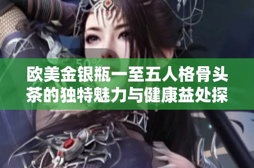欧美金银瓶一至五人格骨头茶的独特魅力与健康益处探索