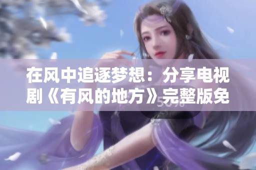 在风中追逐梦想：分享电视剧《有风的地方》完整版免费观看方法