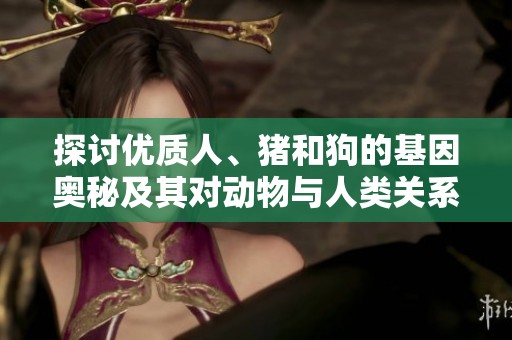 探讨优质人、猪和狗的基因奥秘及其对动物与人类关系的影响