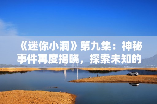 《迷你小洞》第九集：神秘事件再度揭晓，探索未知的冒险之旅