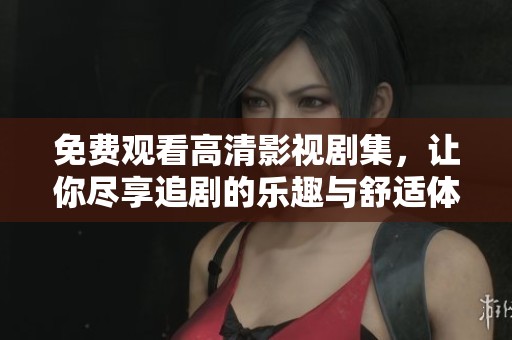 免费观看高清影视剧集，让你尽享追剧的乐趣与舒适体验