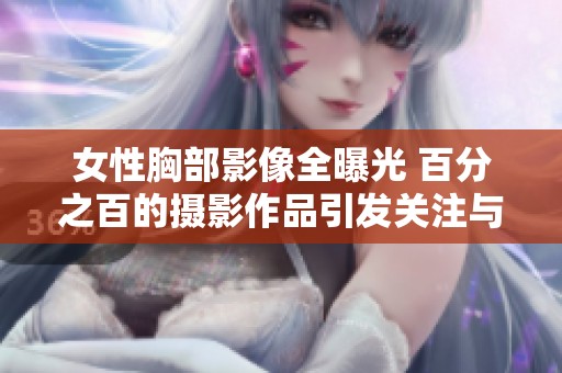 女性胸部影像全曝光 百分之百的摄影作品引发关注与讨论