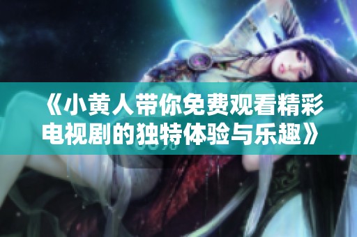《小黄人带你免费观看精彩电视剧的独特体验与乐趣》