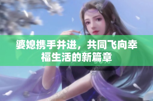 婆媳携手并进，共同飞向幸福生活的新篇章