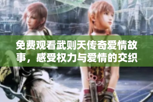 免费观看武则天传奇爱情故事，感受权力与爱情的交织与碰撞