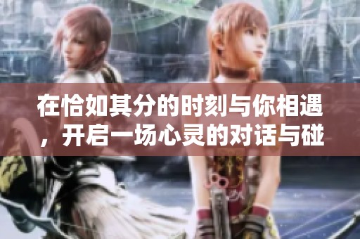 在恰如其分的时刻与你相遇，开启一场心灵的对话与碰撞