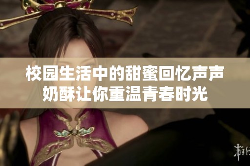 校园生活中的甜蜜回忆声声奶酥让你重温青春时光