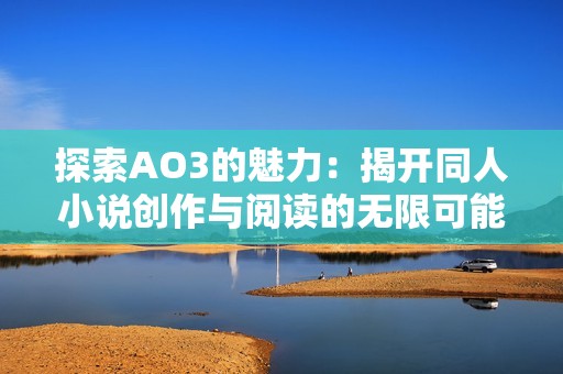 探索AO3的魅力：揭开同人小说创作与阅读的无限可能
