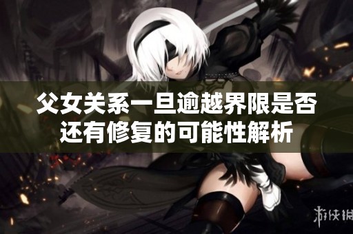 父女关系一旦逾越界限是否还有修复的可能性解析