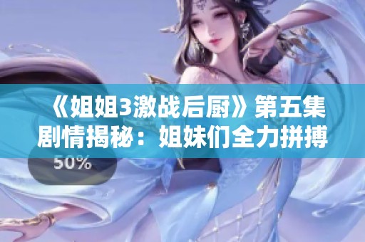 《姐姐3激战后厨》第五集剧情揭秘：姐妹们全力拼搏，火热竞争不断升级