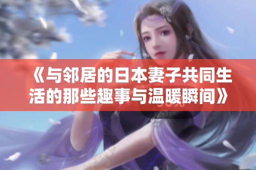 《与邻居的日本妻子共同生活的那些趣事与温暖瞬间》