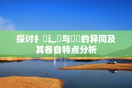 探讨扌喿辶畐与畐畬的异同及其各自特点分析