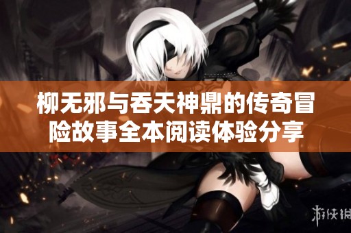 柳无邪与吞天神鼎的传奇冒险故事全本阅读体验分享