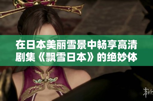 在日本美丽雪景中畅享高清剧集《飘雪日本》的绝妙体验