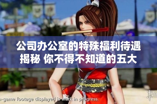 公司办公室的特殊福利待遇揭秘 你不得不知道的五大亮点解析