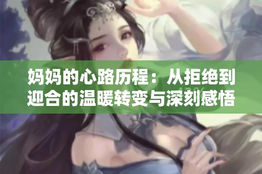 妈妈的心路历程：从拒绝到迎合的温暖转变与深刻感悟