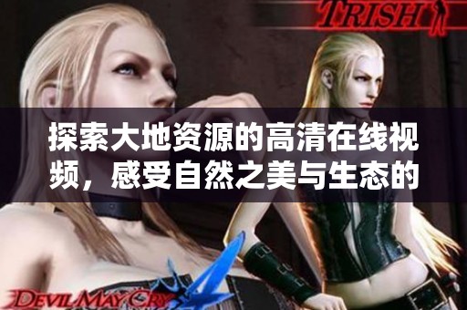 探索大地资源的高清在线视频，感受自然之美与生态的奇妙魅力