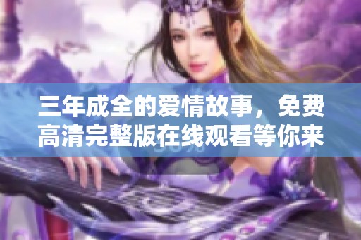三年成全的爱情故事，免费高清完整版在线观看等你来体验