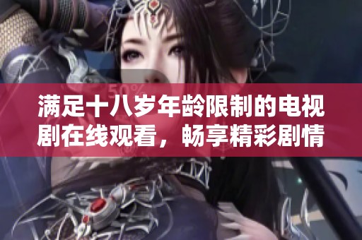 满足十八岁年龄限制的电视剧在线观看，畅享精彩剧情与独特魅力