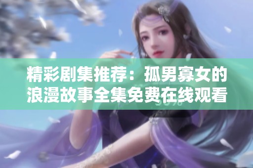 精彩剧集推荐：孤男寡女的浪漫故事全集免费在线观看，快来一起追剧吧！