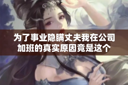 为了事业隐瞒丈夫我在公司加班的真实原因竟是这个